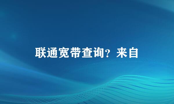 联通宽带查询？来自