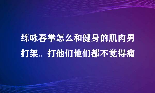 练咏春拳怎么和健身的肌肉男打架。打他们他们都不觉得痛