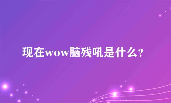 现在wow脑残吼是什么？