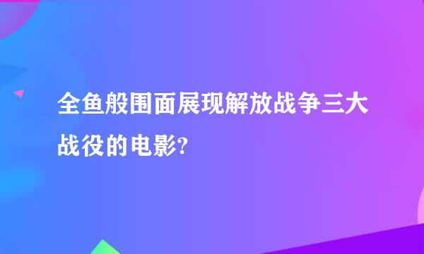 全鱼般围面展现解放战争三大战役的电影?