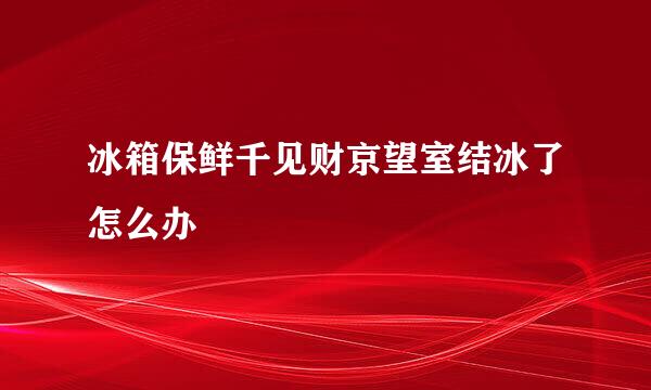 冰箱保鲜千见财京望室结冰了怎么办