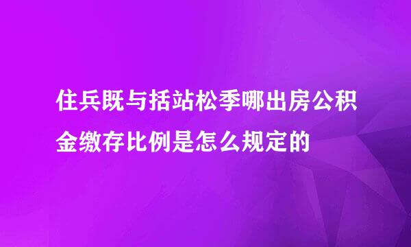 住兵既与括站松季哪出房公积金缴存比例是怎么规定的