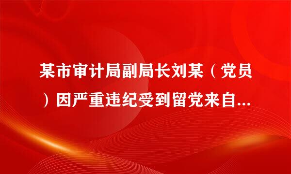 某市审计局副局长刘某（党员）因严重违纪受到留党来自察看二年处分。一年内，有关部门又查清刘某违反廉洁纪律，依据...