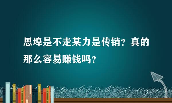 思埠是不走某力是传销？真的那么容易赚钱吗？