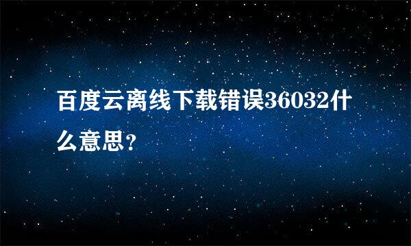 百度云离线下载错误36032什么意思？