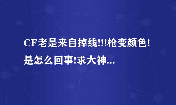 CF老是来自掉线!!!枪变颜色!是怎么回事!求大神帮帮忙 !在线等!!