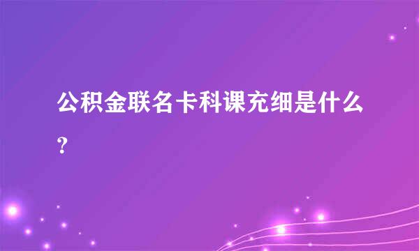 公积金联名卡科课充细是什么？