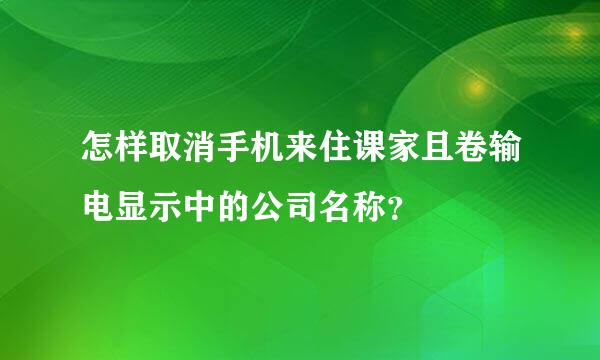 怎样取消手机来住课家且卷输电显示中的公司名称？