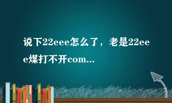 说下22eee怎么了，老是22eee煤打不开com什么原因