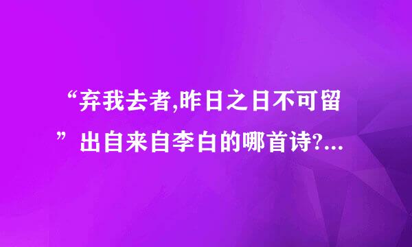 “弃我去者,昨日之日不可留”出自来自李白的哪首诗?原文是什么？