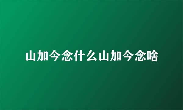 山加今念什么山加今念啥