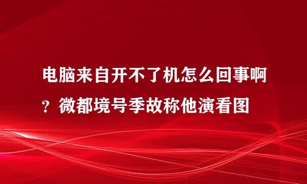 电脑来自开不了机怎么回事啊？微都境号季故称他演看图