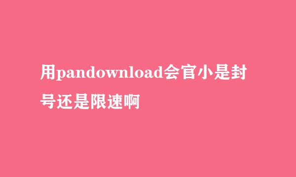 用pandownload会官小是封号还是限速啊