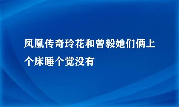 凤凰传奇玲花和曾毅她们俩上个床睡个觉没有