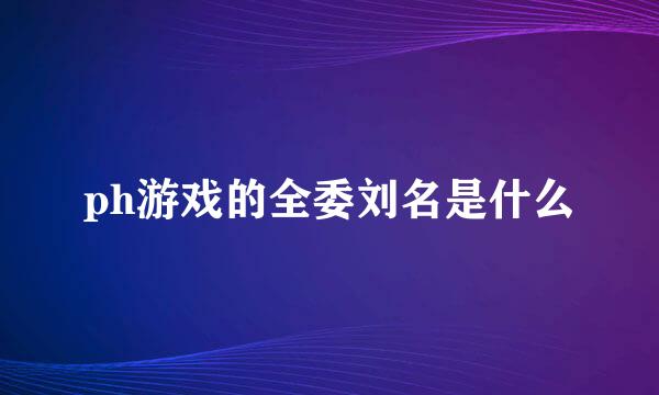 ph游戏的全委刘名是什么