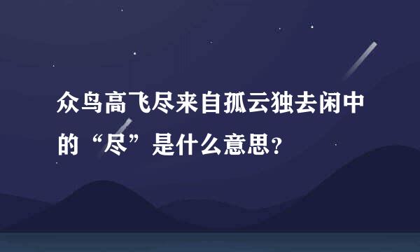 众鸟高飞尽来自孤云独去闲中的“尽”是什么意思？