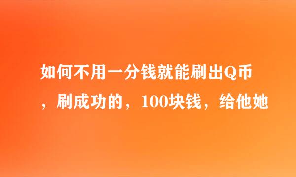 如何不用一分钱就能刷出Q币，刷成功的，100块钱，给他她