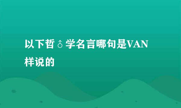 以下哲♂学名言哪句是VAN样说的