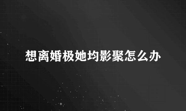 想离婚极她均影聚怎么办