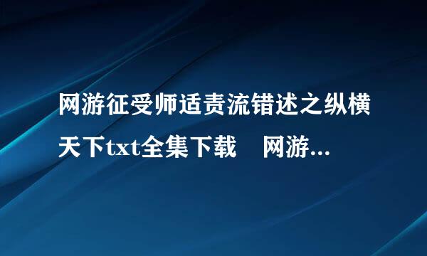 网游征受师适责流错述之纵横天下txt全集下载 网游之纵横天下txt下载