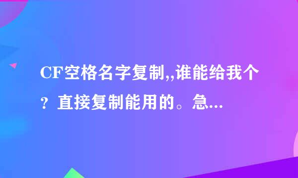 CF空格名字复制,,谁能给我个？直接复制能用的。急急急急急急急！！！1111