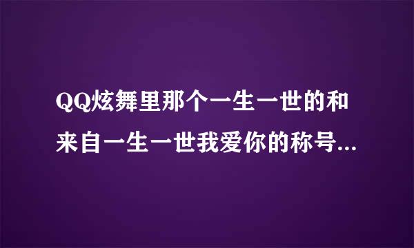 QQ炫舞里那个一生一世的和来自一生一世我爱你的称号都怎么得