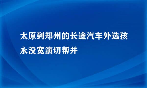 太原到郑州的长途汽车外选孩永没宽演切帮并