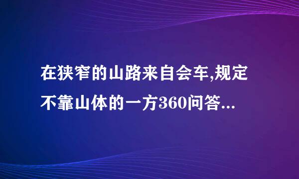 在狭窄的山路来自会车,规定不靠山体的一方360问答优先行驶的原因是什么?罗下