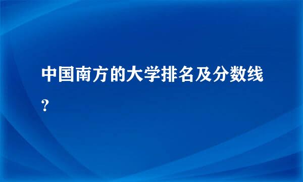 中国南方的大学排名及分数线？