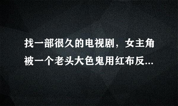 找一部很久的电视剧，女主角被一个老头大色鬼用红布反绑跪在床上，穿着肚兜被强奸了，在中央8演过，名字