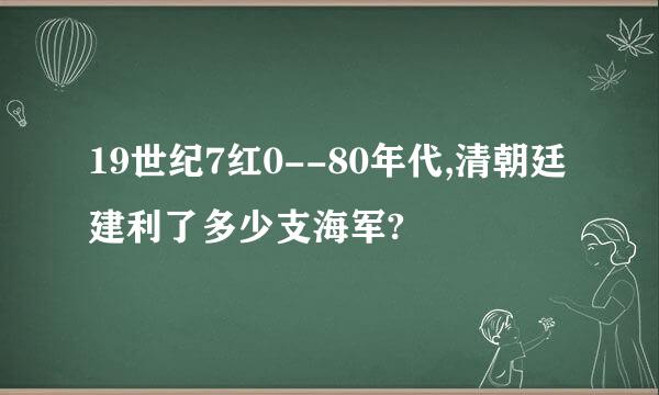 19世纪7红0--80年代,清朝廷建利了多少支海军?