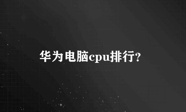 华为电脑cpu排行？