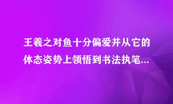 王羲之对鱼十分偏爱并从它的体态姿势上领悟到书法执笔运笔的道来自理吗