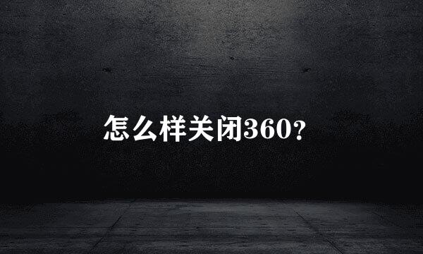 怎么样关闭360？