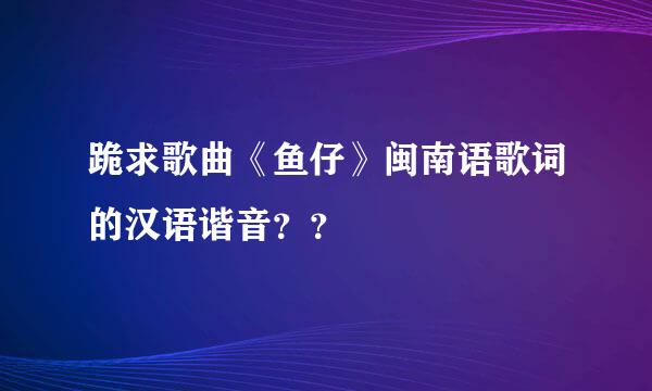 跪求歌曲《鱼仔》闽南语歌词的汉语谐音？？