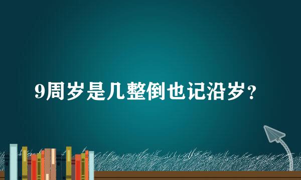 9周岁是几整倒也记沿岁？