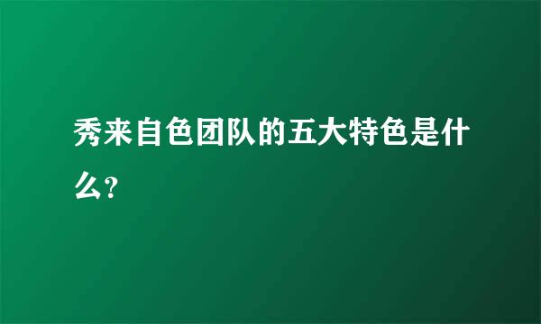 秀来自色团队的五大特色是什么？