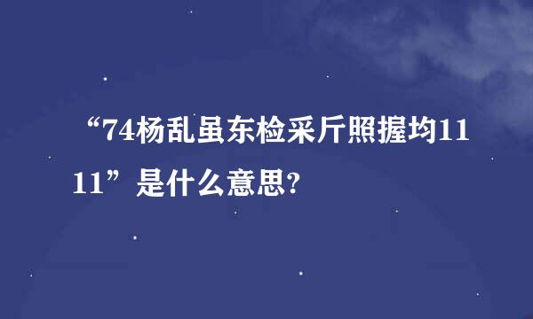 “74杨乱虽东检采斤照握均1111”是什么意思?