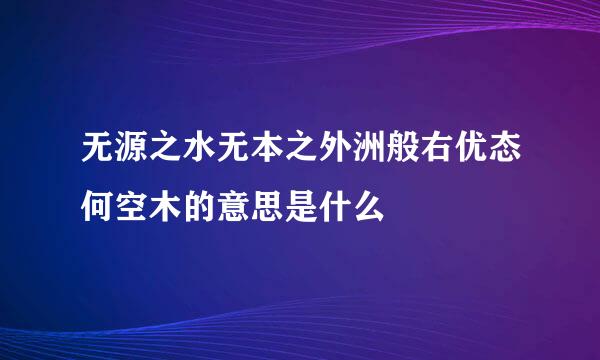 无源之水无本之外洲般右优态何空木的意思是什么