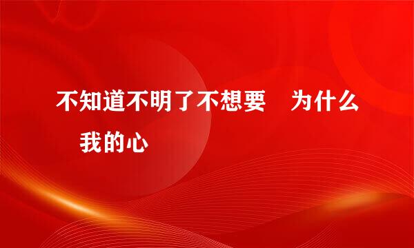 不知道不明了不想要 为什么 我的心