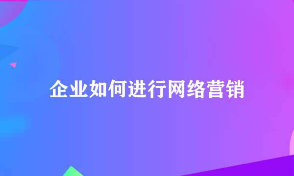 企业如何进行网络营销