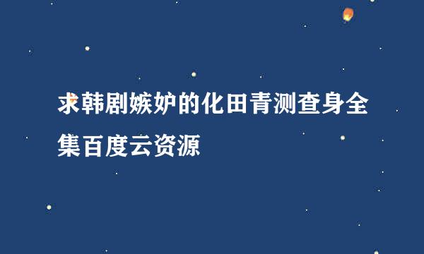 求韩剧嫉妒的化田青测查身全集百度云资源