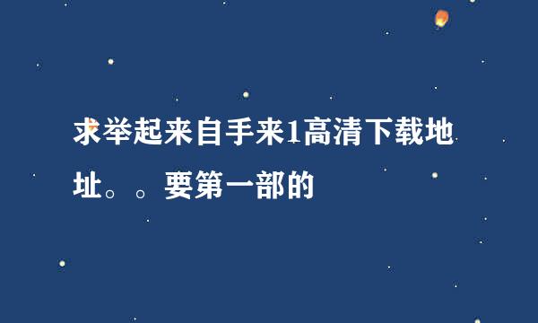 求举起来自手来1高清下载地址。。要第一部的