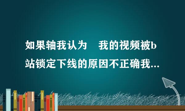 如果轴我认为 我的视频被b站锁定下线的原因不正确我，哪种做法高效？