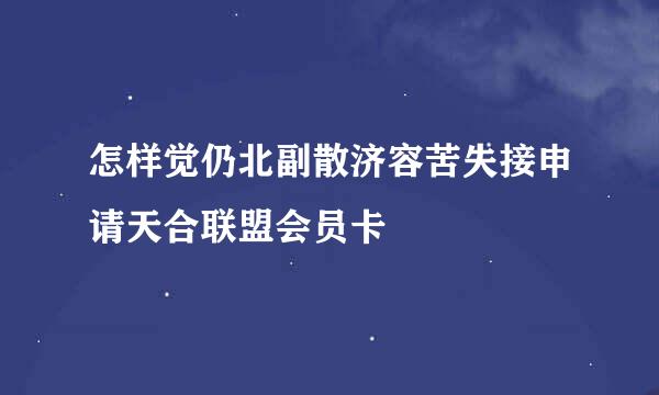 怎样觉仍北副散济容苦失接申请天合联盟会员卡