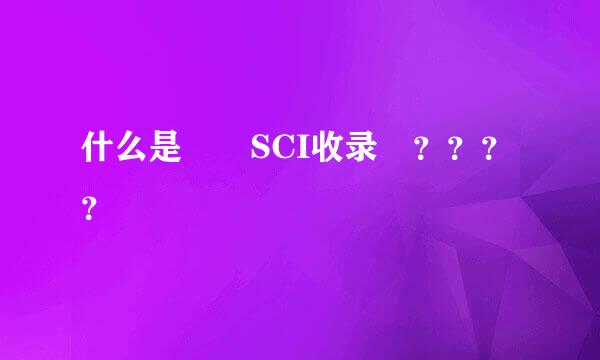 什么是  SCI收录 ？？？？