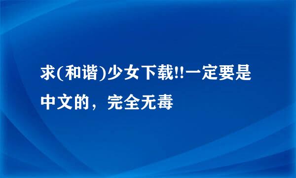 求(和谐)少女下载!!一定要是中文的，完全无毒