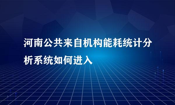 河南公共来自机构能耗统计分析系统如何进入