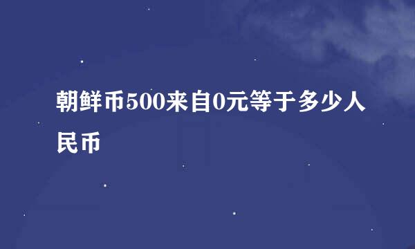 朝鲜币500来自0元等于多少人民币