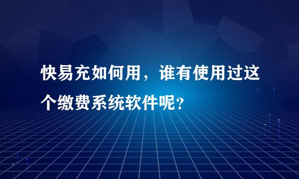 快易充如何用，谁有使用过这个缴费系统软件呢？